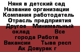 Няня в детский сад › Название организации ­ Компания-работодатель › Отрасль предприятия ­ Другое › Минимальный оклад ­ 15 000 - Все города Работа » Вакансии   . Тыва респ.,Ак-Довурак г.